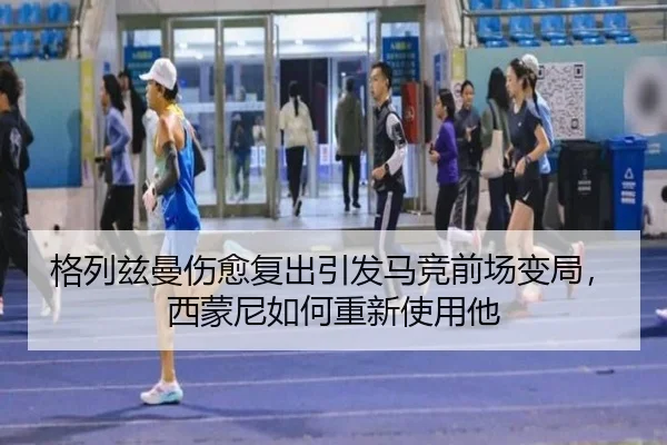 格列兹曼伤愈复出引发马竞前场变局，西蒙尼如何重新使用他