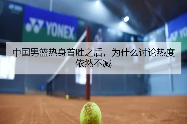 中国男篮热身首胜之后，为什么讨论热度依然不减